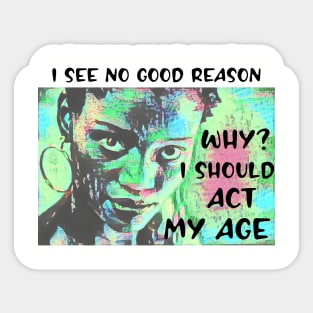 I see no good reason WHY I should act my age Sticker